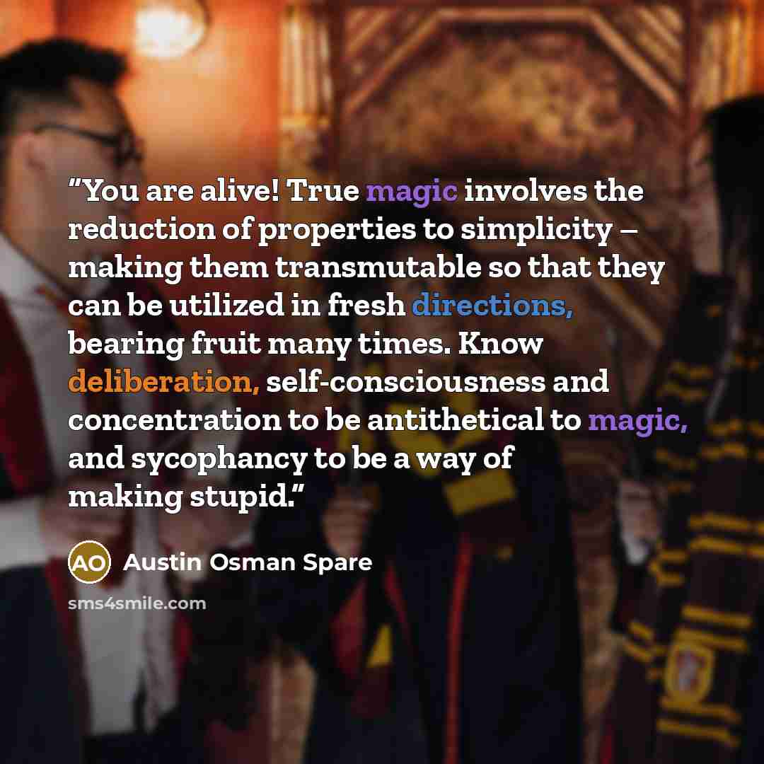 “You are alive! True magic involves the reduction of properties to simplicity – making them transmutable so that they can be utilized in fresh directions, bearing fruit many times. Know deliberation, self-consciousness and concentration to be antithetical to magic, and sycophancy to be a way of…” quote by Austin Osman Spare