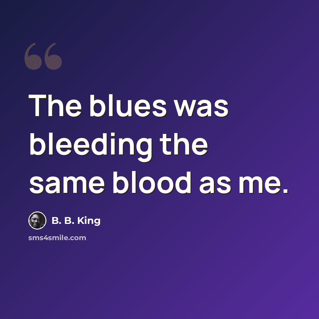 “The blues was bleeding the same blood as me.” quote by B. B. King