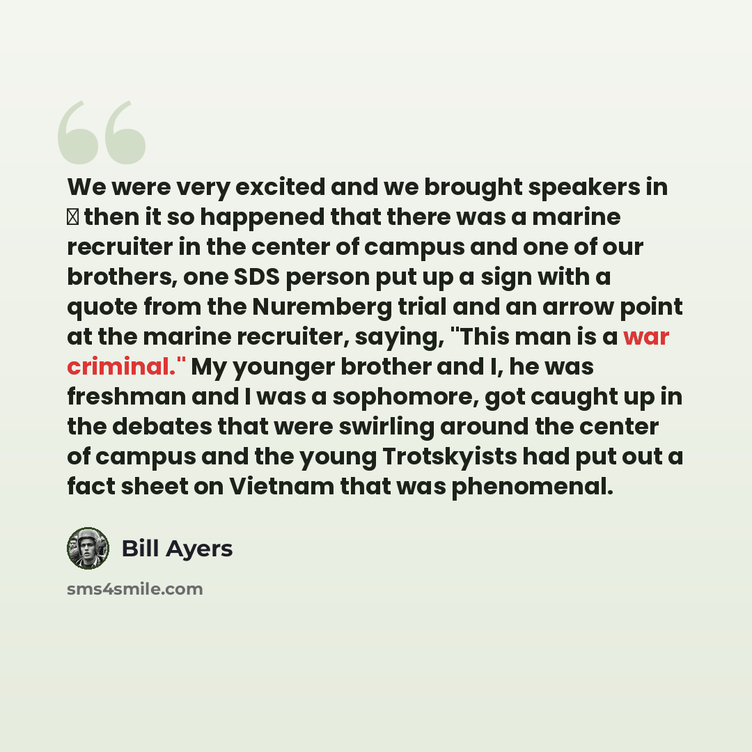 “We were very excited and we brought speakers in  then it so happened that there was a marine recruiter in the center of campus and one of our brothers, one SDS person put up a sign with a quote from the Nuremberg trial and an arrow point at the marine recruiter, saying, "This man is a war…” quote by Bill Ayers