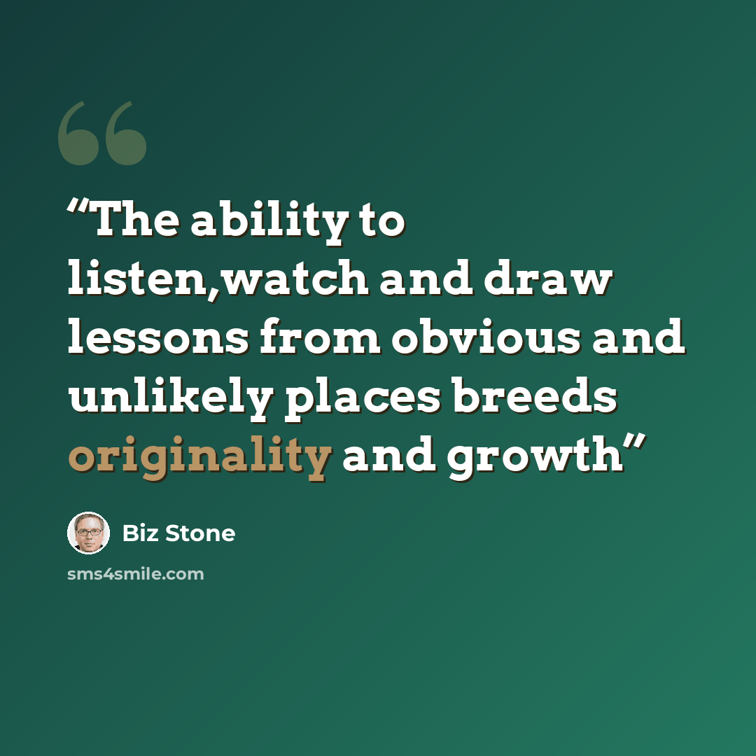 “The ability to listen,watch and draw lessons from obvious and unlikely places breeds originality and growth” quote by Biz Stone