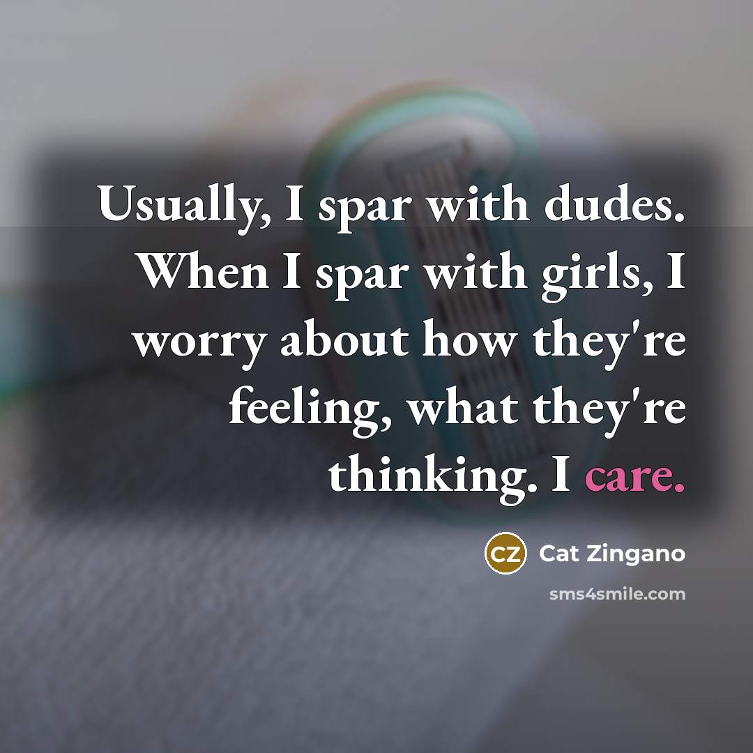 “Usually, I spar with dudes. When I spar with girls, I worry about how they're feeling, what they're thinking. I care.” quote by Cat Zingano