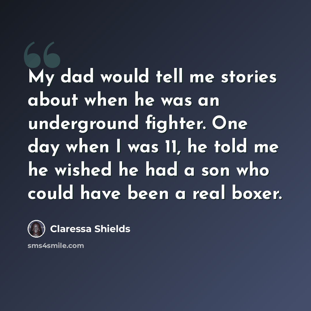 “My dad would tell me stories about when he was an underground fighter. One day when I was 11, he told me he wished he had a son who could have been a real boxer.” quote by Claressa Shields