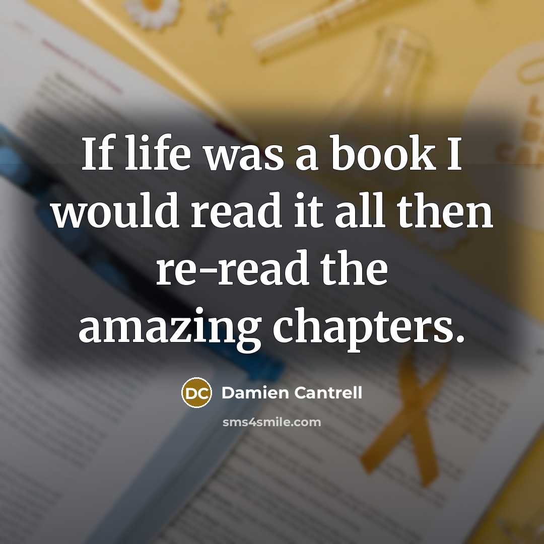 “If life was a book I would read it all then re-read the amazing chapters.” quote by Damien Cantrell