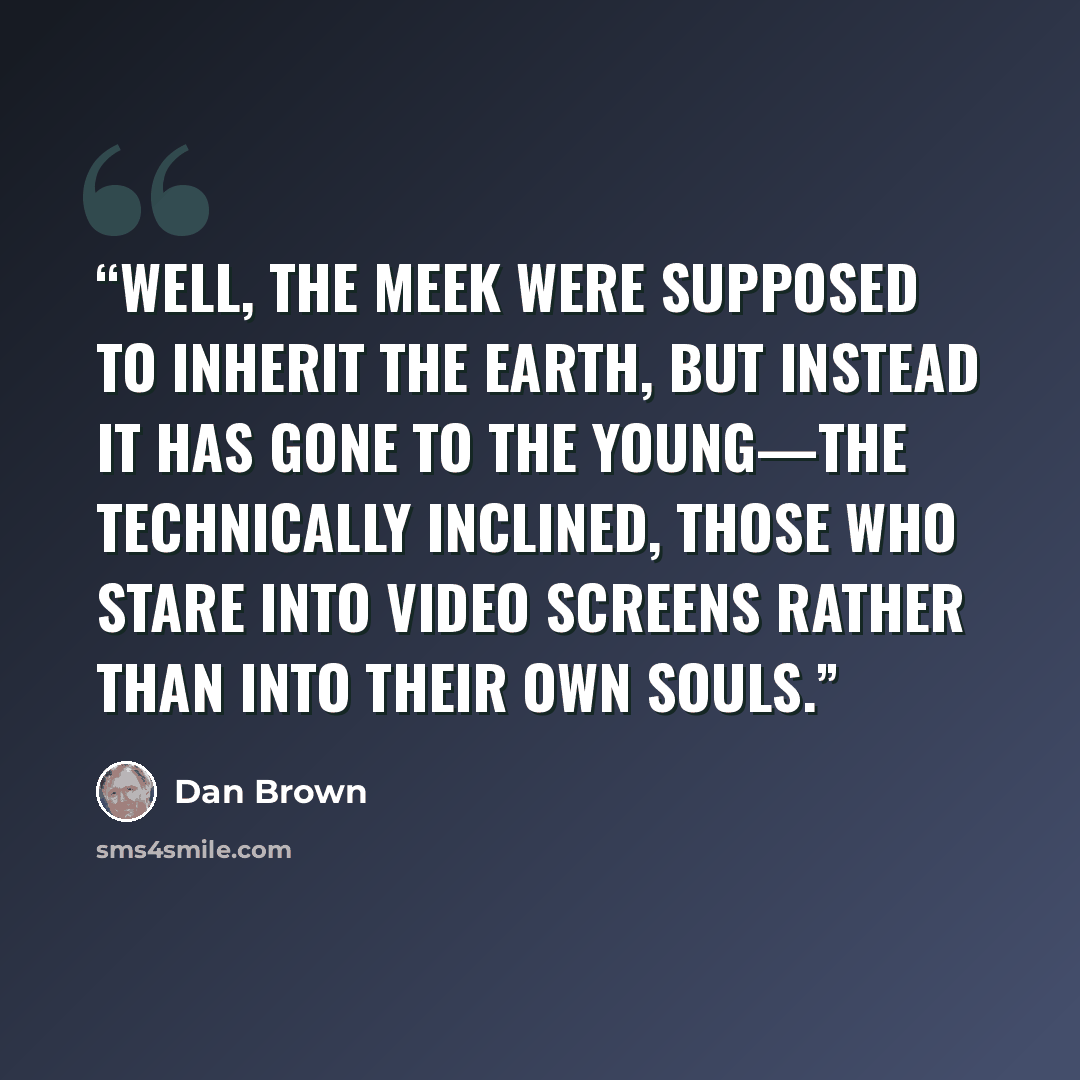 “Well, the meek were supposed to inherit the earth, but instead it has gone to the young—the technically inclined, those who stare into video screens rather than into their own souls.” quote by Dan Brown