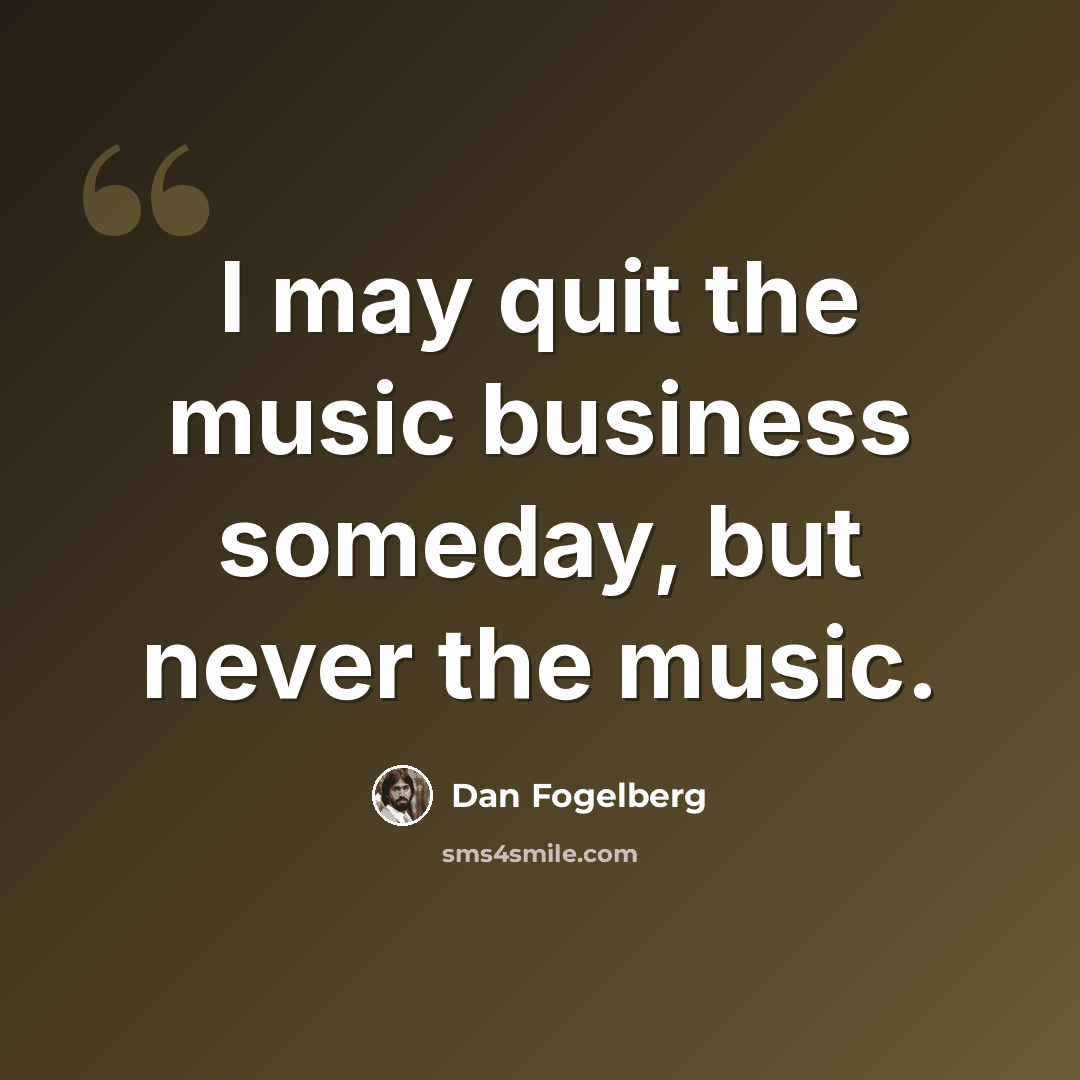 “I may quit the music business someday, but never the music.” quote by Dan Fogelberg