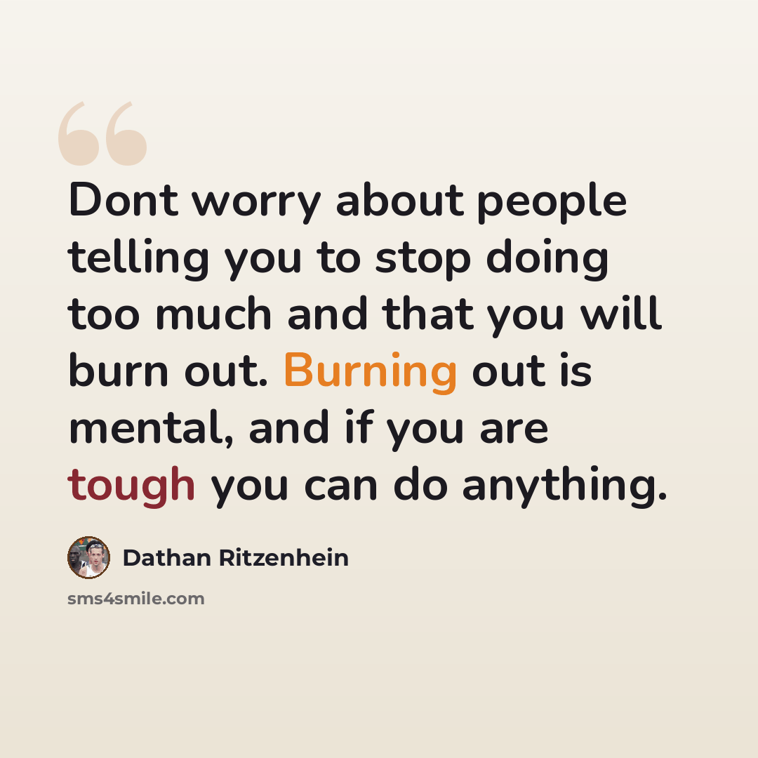 “Dont worry about people telling you to stop doing too much and that you will burn out. Burning out is mental, and if you are tough you can do anything.” quote by Dathan Ritzenhein