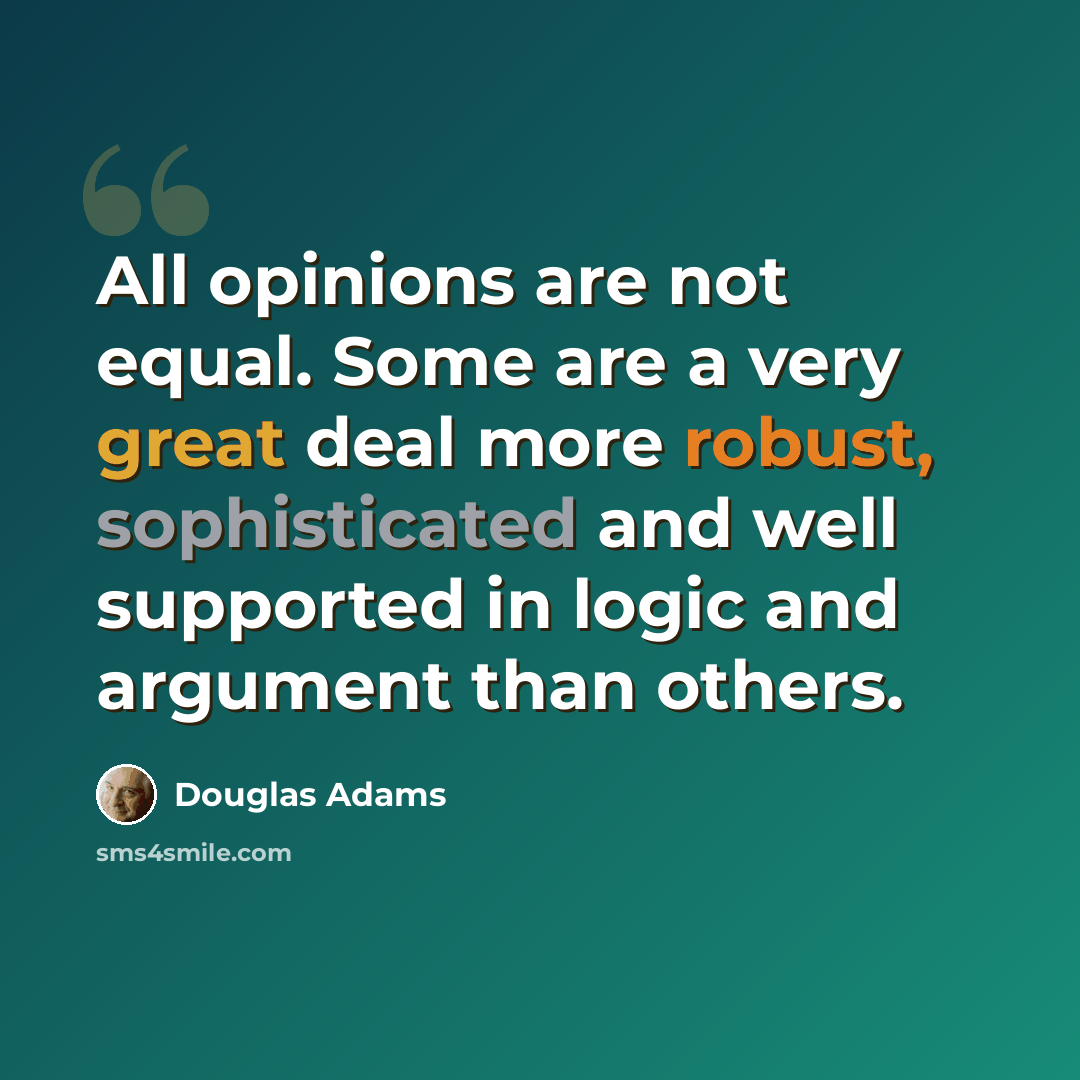 “All opinions are not equal. Some are a very great deal more robust, sophisticated and well supported in logic and argument than others.” quote by Douglas Adams