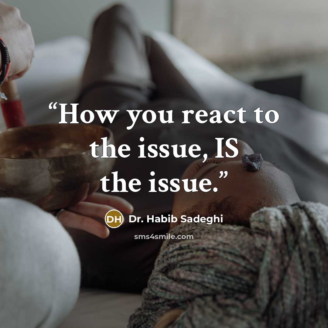 “How you react to the issue, IS the issue.” quote by Dr. Habib Sadeghi
