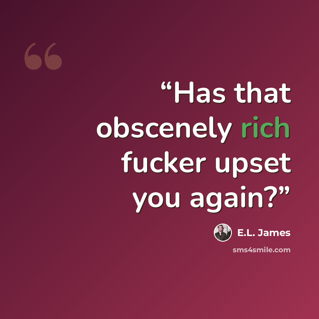 “Has that obscenely rich fucker upset you again?” quote by E.L. James
