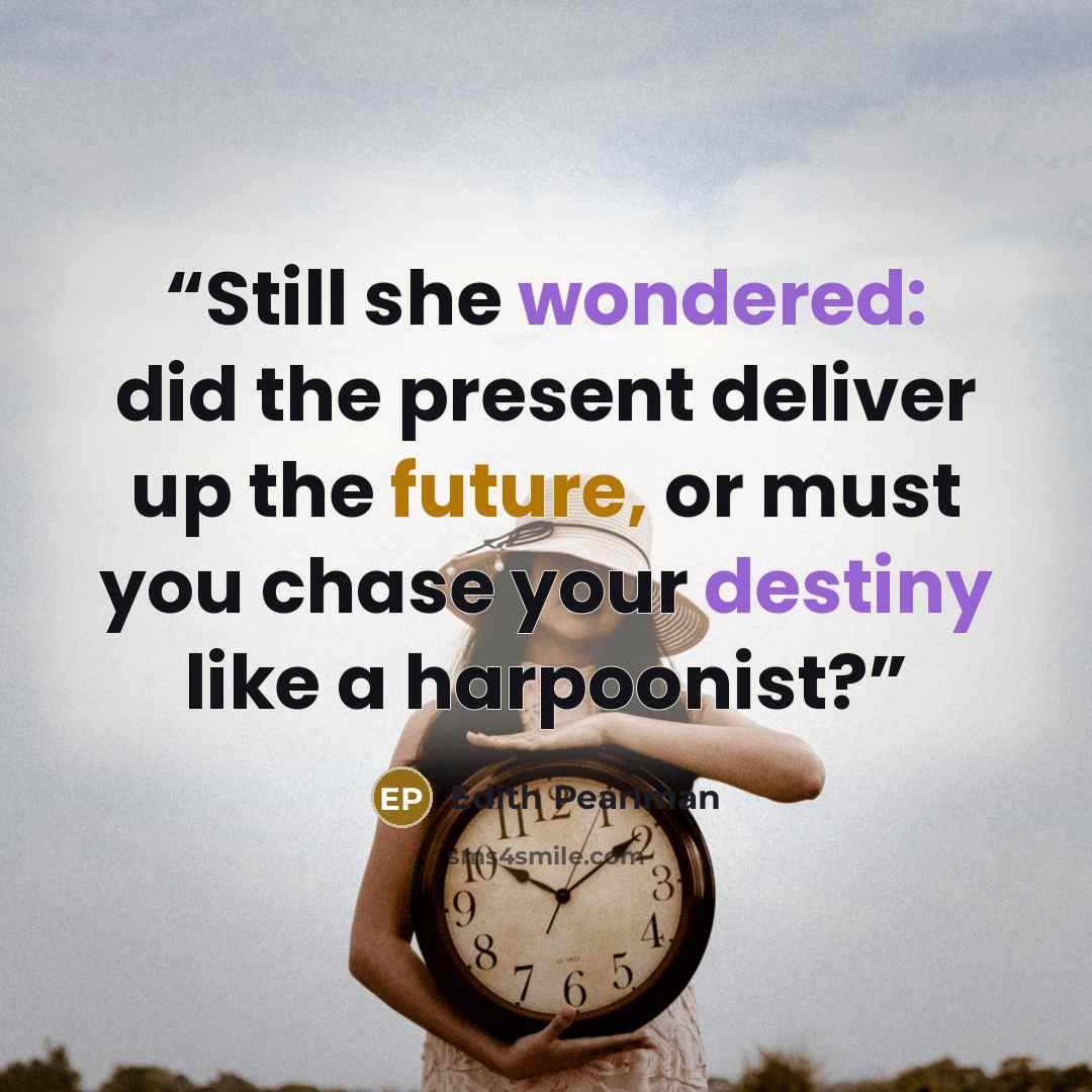“Still she wondered: did the present deliver up the future, or must you chase your destiny like a harpoonist?” quote by Edith Pearlman