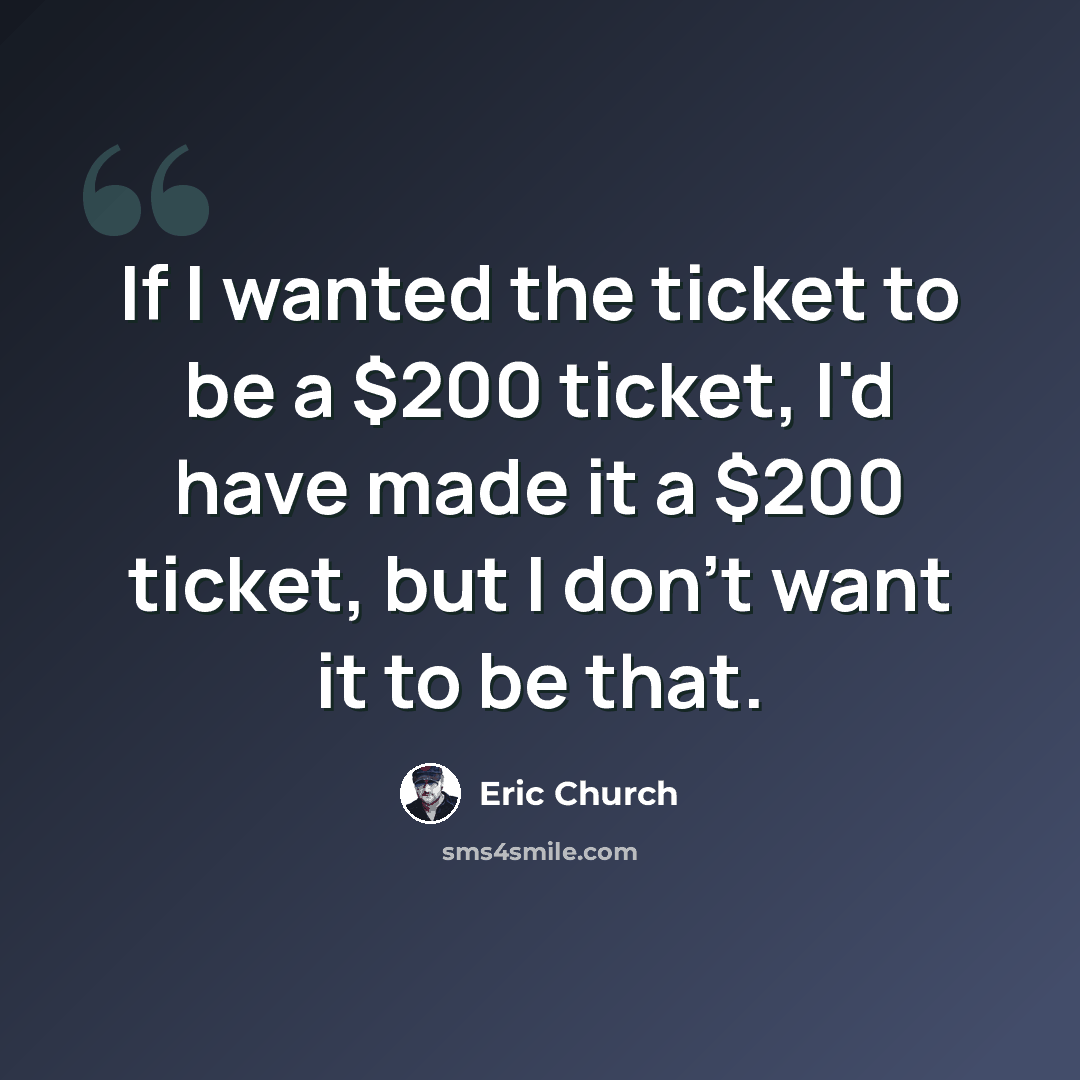 “If I wanted the ticket to be a $200 ticket, I'd have made it a $200 ticket, but I don't want it to be that.” quote by Eric Church