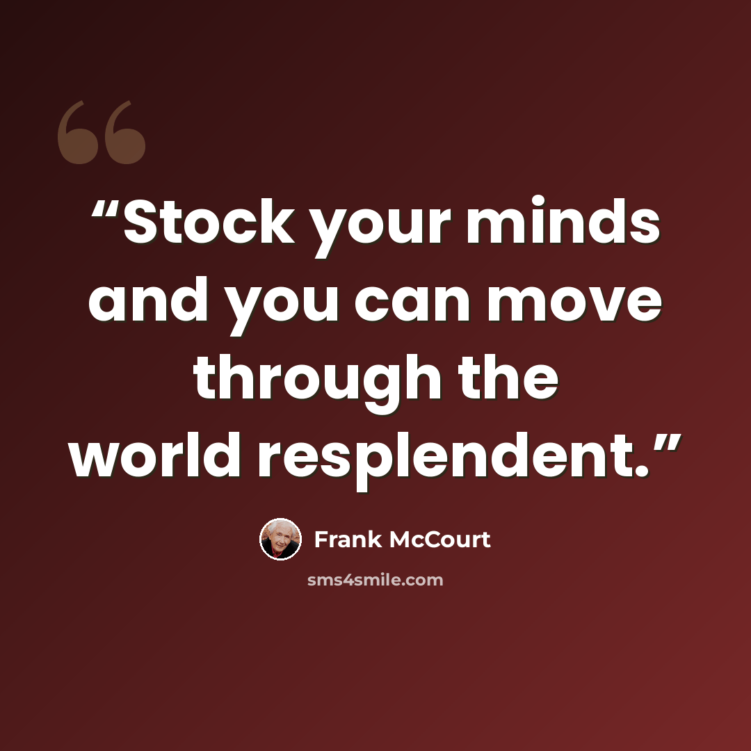 “Stock your minds and you can move through the world resplendent.” quote by Frank McCourt