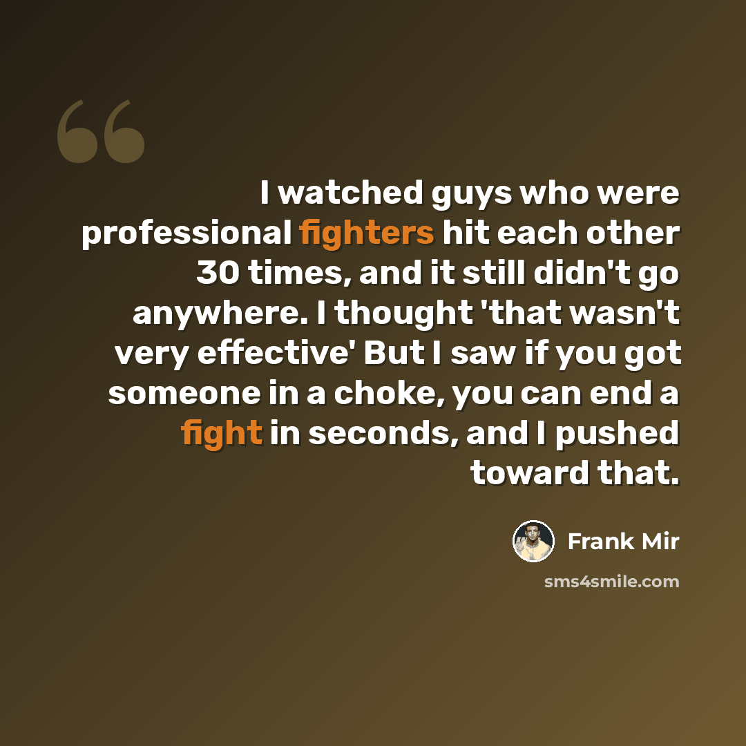 “I watched guys who were professional fighters hit each other 30 times, and it still didn't go anywhere. I thought 'that wasn't very effective' But I saw if you got someone in a choke, you can end a fight in seconds, and I pushed toward that.” quote by Frank Mir