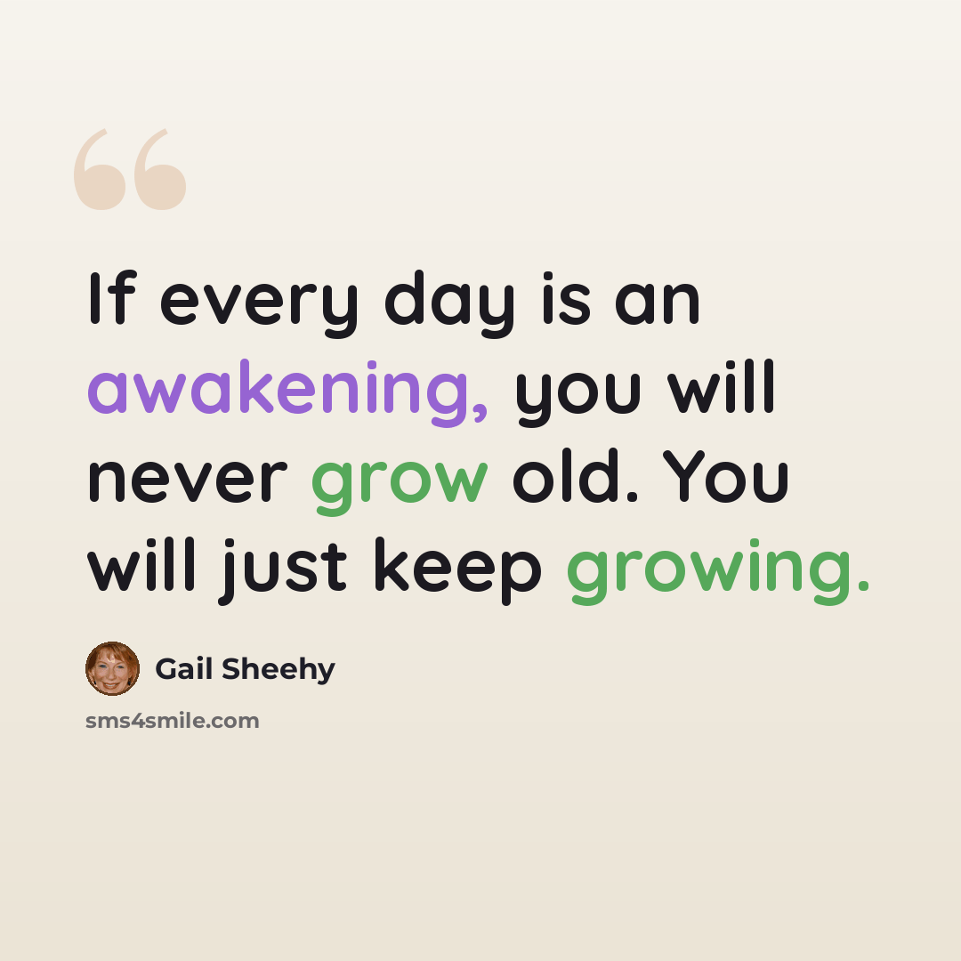 “If every day is an awakening, you will never grow old. You will just keep growing.” quote by Gail Sheehy