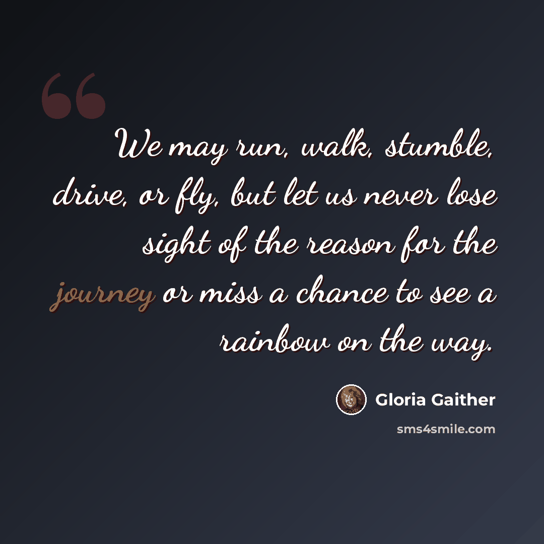 “We may run, walk, stumble, drive, or fly, but let us never lose sight of the reason for the journey or miss a chance to see a rainbow on the way.” quote by Gloria Gaither