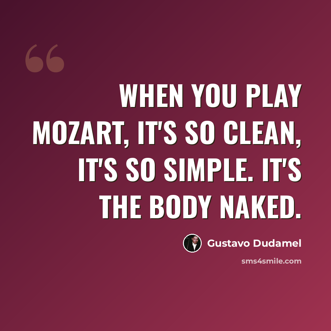 “When you play Mozart, it's so clean, it's so simple. It's the body naked.” quote by Gustavo Dudamel