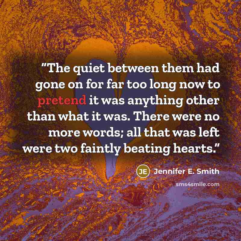 “The quiet between them had gone on for far too long now to pretend it was anything other than what it was. There were no more words; all that was left were two faintly beating hearts.” quote by Jennifer E. Smith