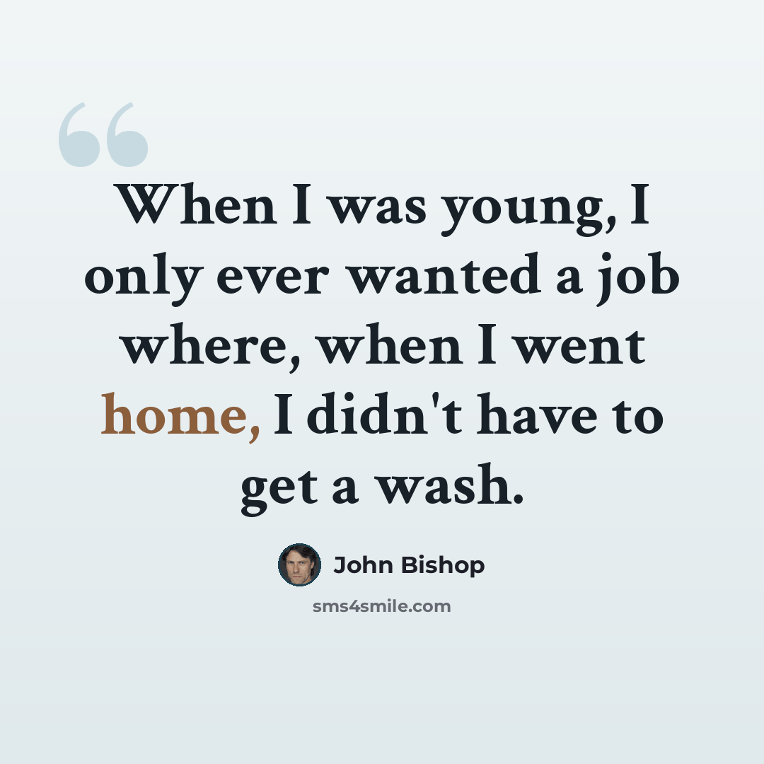 “When I was young, I only ever wanted a job where, when I went home, I didn't have to get a wash.” quote by John Bishop