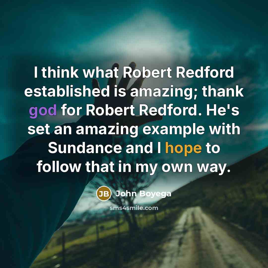“I think what Robert Redford established is amazing; thank god for Robert Redford. He's set an amazing example with Sundance and I hope to follow that in my own way.” quote by John Boyega