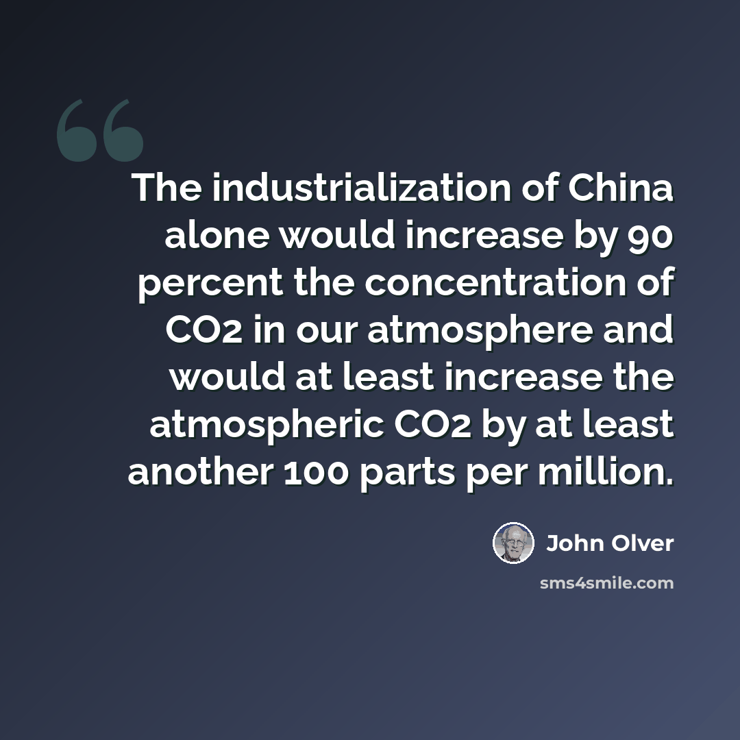 “The industrialization of China alone would increase by 90 percent the concentration of CO2 in our atmosphere and would at least increase the atmospheric CO2 by at least another 100 parts per million.” quote by John Olver