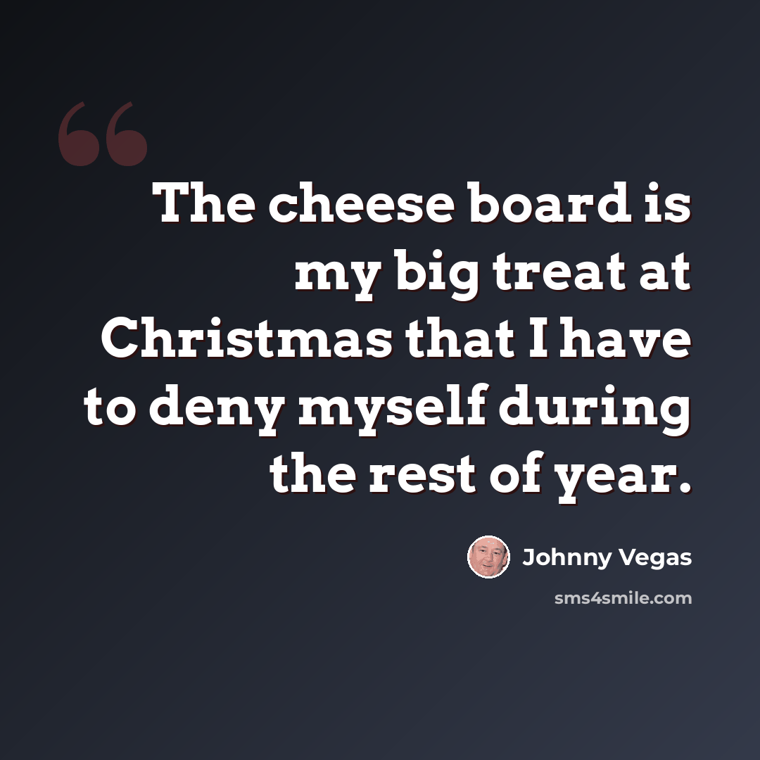 “The cheese board is my big treat at Christmas that I have to deny myself during the rest of year.” quote by Johnny Vegas