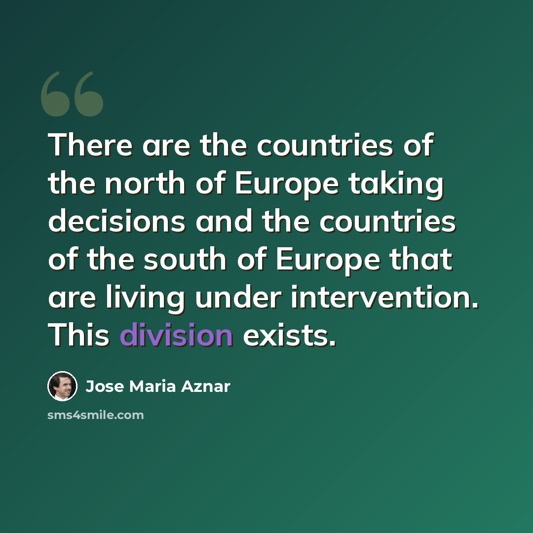 “There are the countries of the north of Europe taking decisions and the countries of the south of Europe that are living under intervention. This division exists.” quote by Jose Maria Aznar