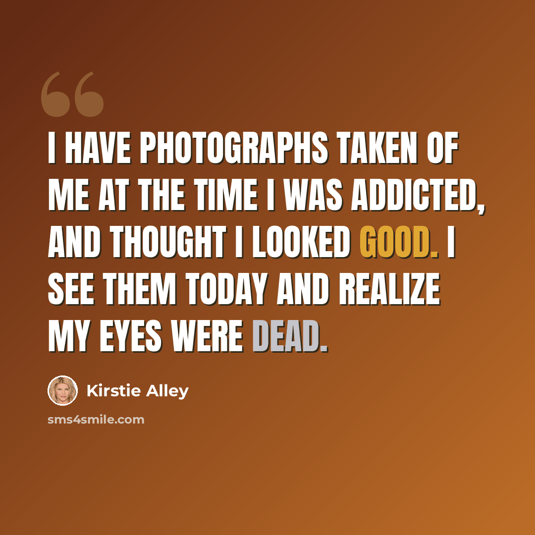 “I have photographs taken of me at the time I was addicted, and thought I looked good. I see them today and realize my eyes were dead.” quote by Kirstie Alley