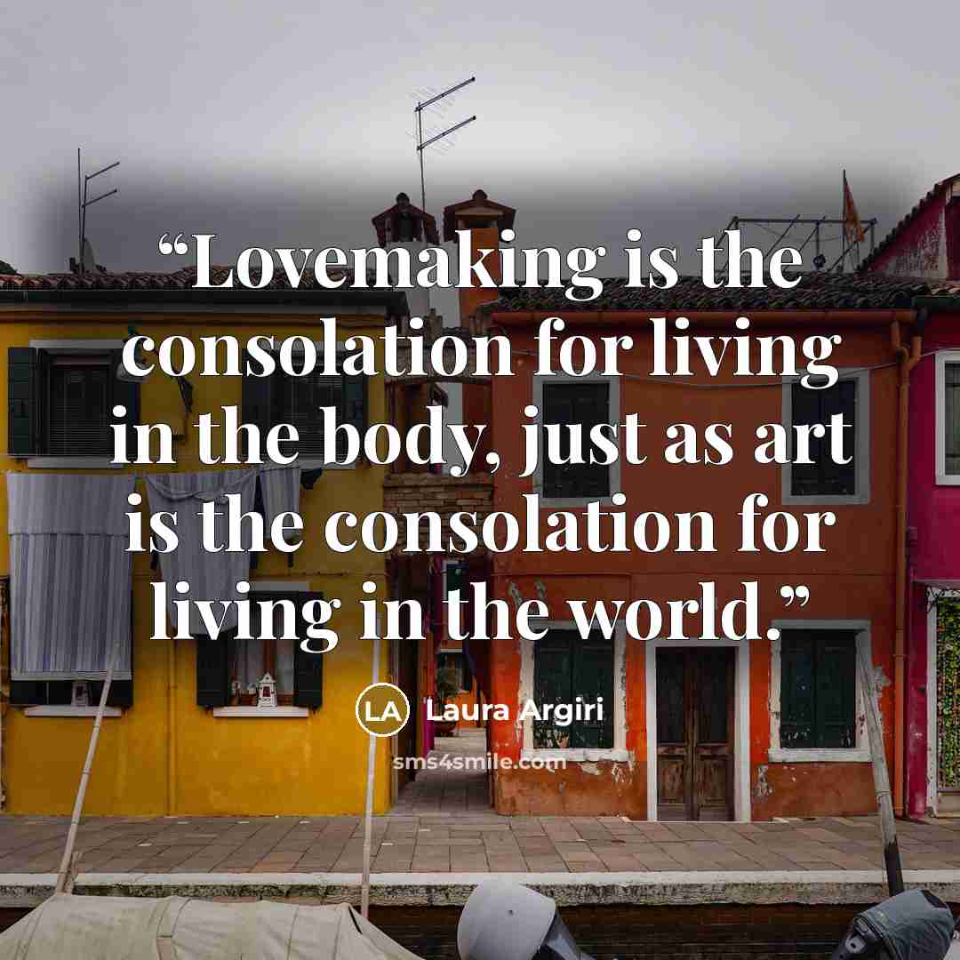 “Lovemaking is the consolation for living in the body, just as art is the consolation for living in the world.” quote by Laura Argiri