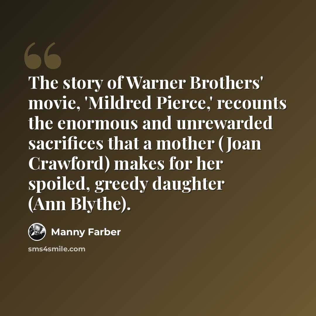 “The story of Warner Brothers' movie, 'Mildred Pierce,' recounts the enormous and unrewarded sacrifices that a mother (Joan Crawford) makes for her spoiled, greedy daughter (Ann Blythe).” quote by Manny Farber