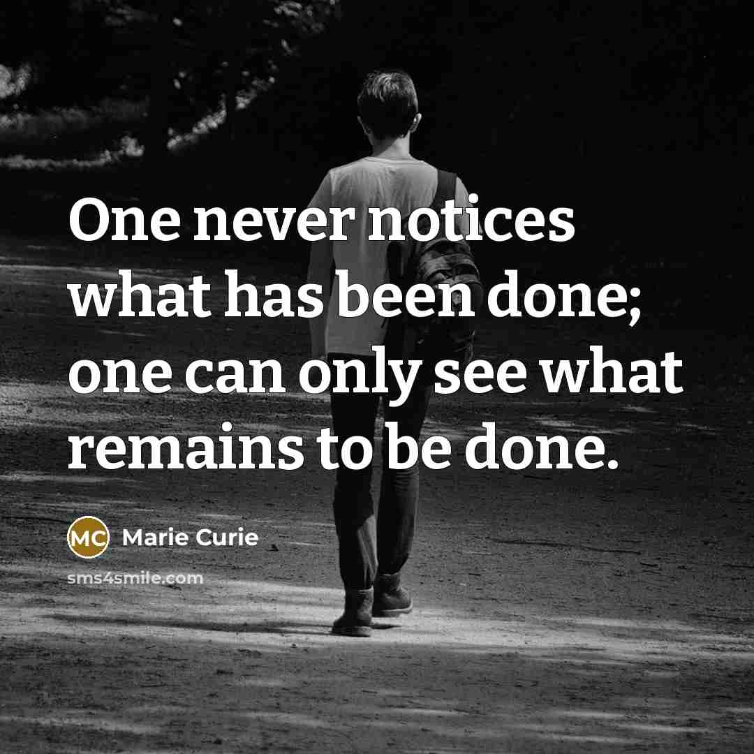 “One never notices what has been done; one can only see what remains to be done.” quote by Marie Curie
