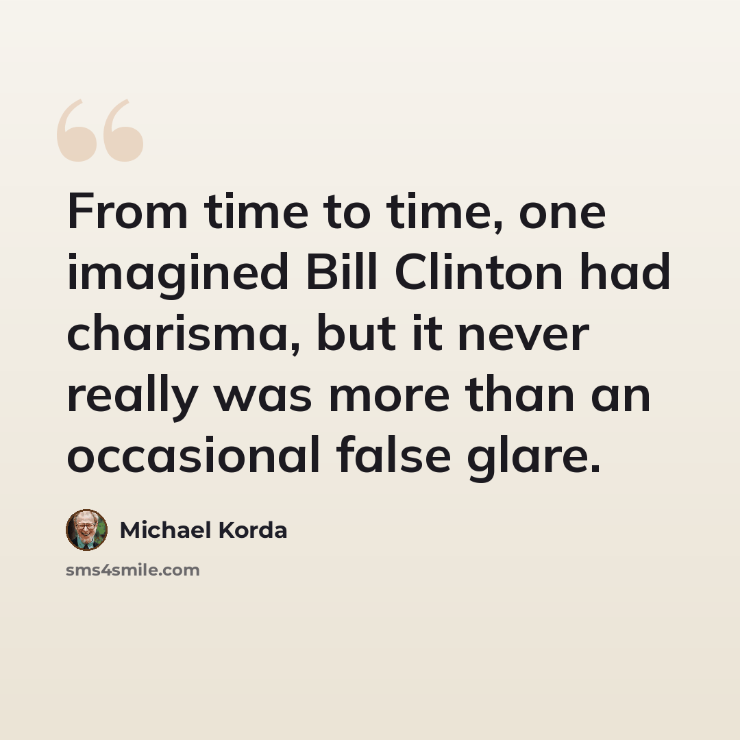 “From time to time, one imagined Bill Clinton had charisma, but it never really was more than an occasional false glare.” quote by Michael Korda