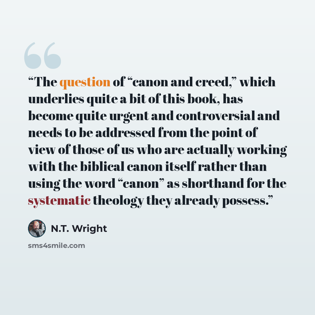“The question of “canon and creed,” which underlies quite a bit of this book, has become quite urgent and controversial and needs to be addressed from the point of view of those of us who are actually working with the biblical canon itself rather than using the word “canon” as shorthand for the…” quote by N.T. Wright