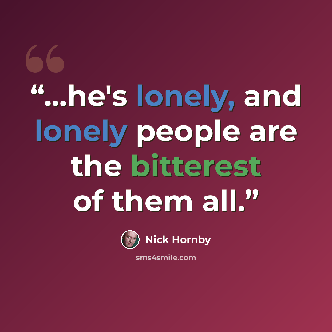 “...he's lonely, and lonely people are the bitterest of them all.” quote by Nick Hornby