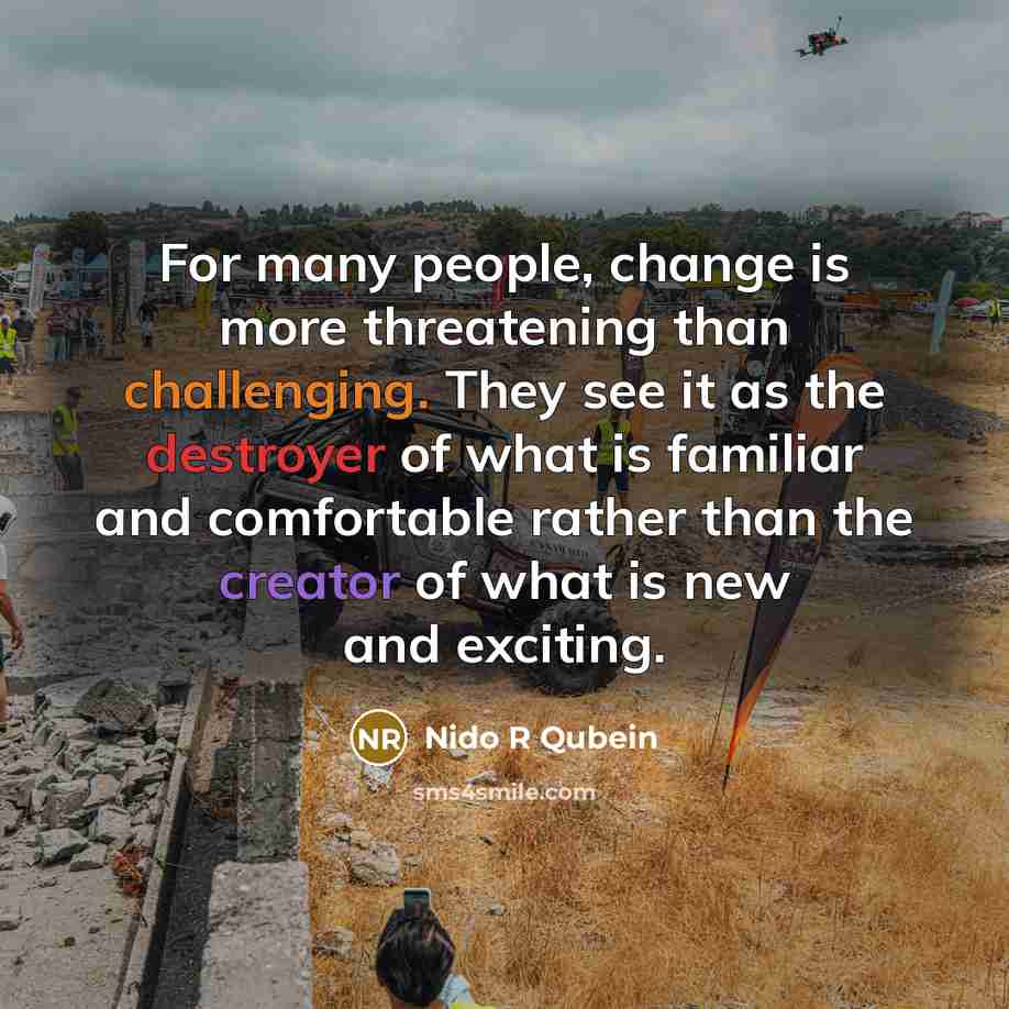 “For many people, change is more threatening than challenging. They see it as the destroyer of what is familiar and comfortable rather than the creator of what is new and exciting.” quote by Nido R Qubein