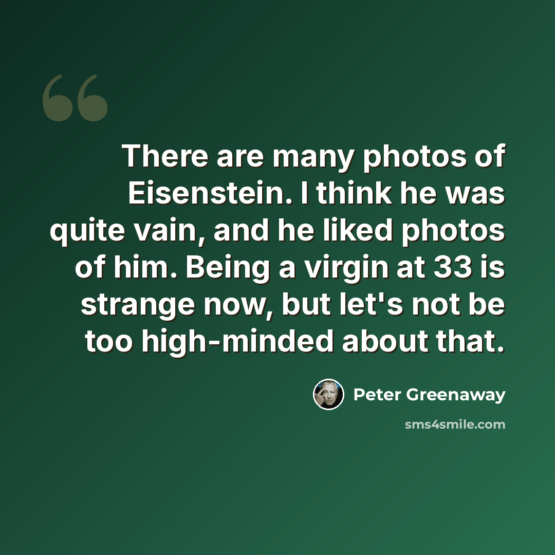 “There are many photos of Eisenstein. I think he was quite vain, and he liked photos of him. Being a virgin at 33 is strange now, but let's not be too high-minded about that.” quote by Peter Greenaway