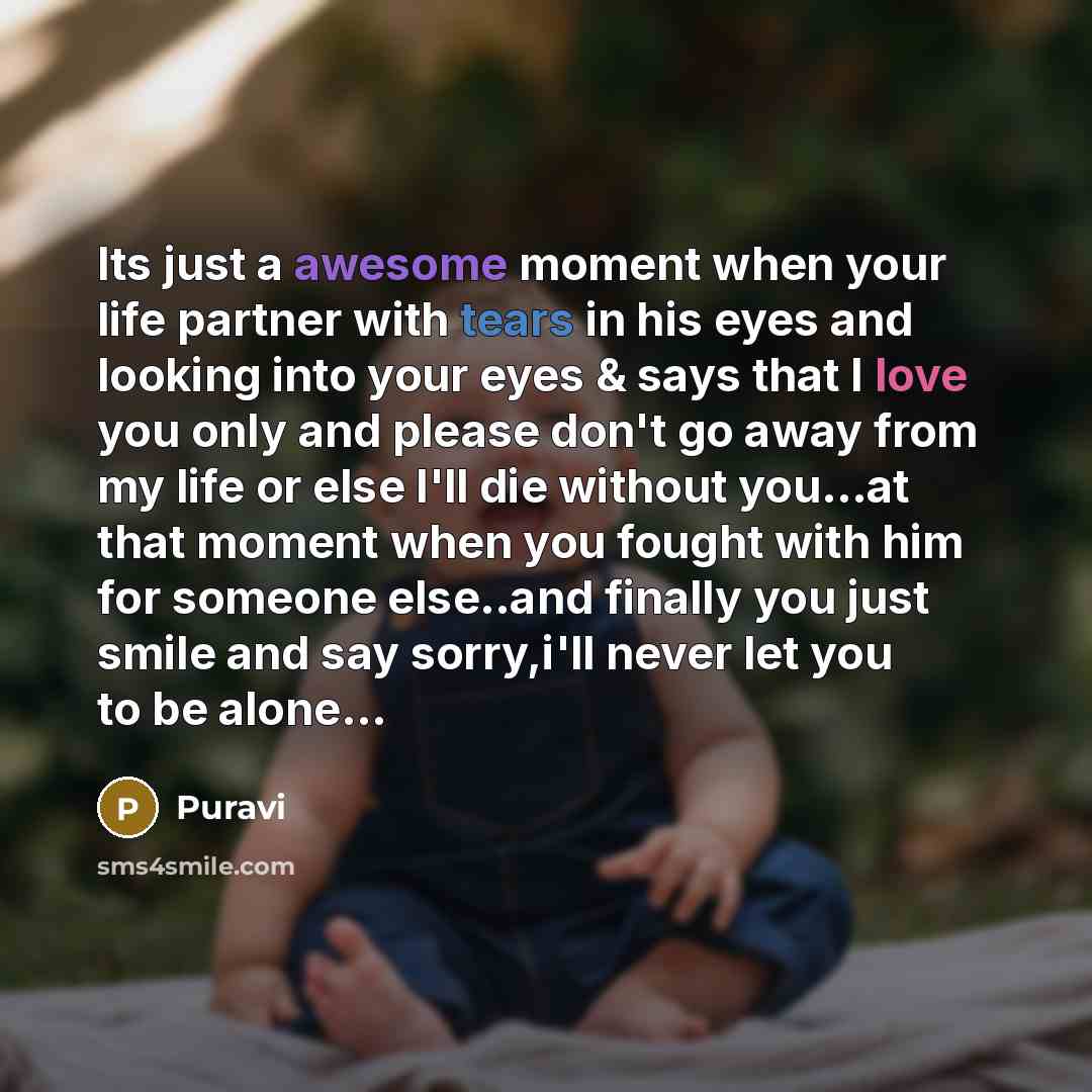 “Its just a awesome moment when your life partner with tears in his eyes and looking into your eyes & says that I love you only and please don't go away from my life or else I'll die without you…at that moment when you fought with him for someone else..and finally you just smile and say sorry,i'll…” quote by Puravi