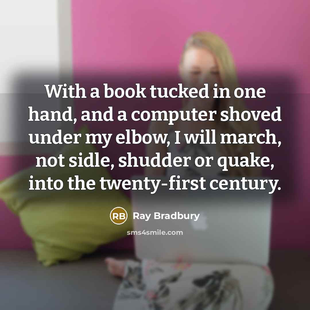 “With a book tucked in one hand, and a computer shoved under my elbow, I will march, not sidle, shudder or quake, into the twenty-first century.” quote by Ray Bradbury