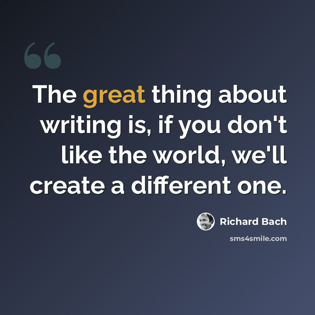 “The great thing about writing is, if you don't like the world, we'll create a different one.” quote by Richard Bach
