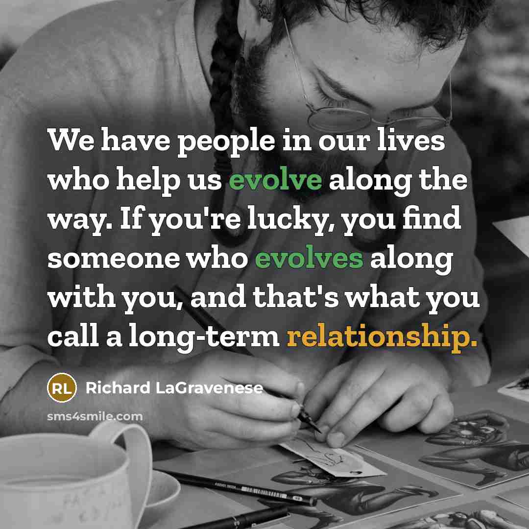 “We have people in our lives who help us evolve along the way. If you're lucky, you find someone who evolves along with you, and that's what you call a long-term relationship.” quote by Richard LaGravenese