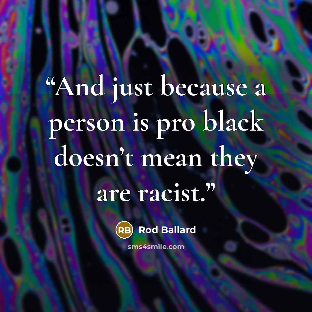 “And just because a person is pro black doesn’t mean they are racist.” quote by Rod Ballard