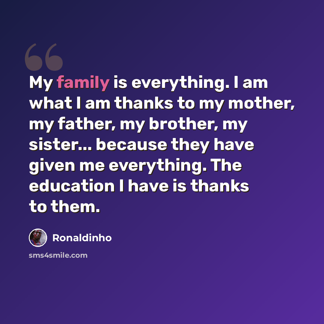 “My family is everything. I am what I am thanks to my mother, my father, my brother, my sister... because they have given me everything. The education I have is thanks to them.” quote by Ronaldinho