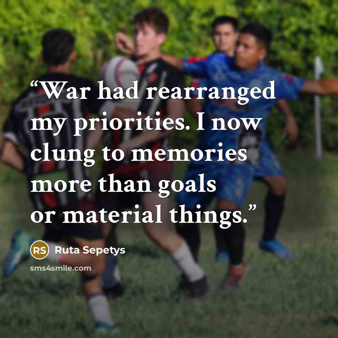 “War had rearranged my priorities. I now clung to memories more than goals or material things.” quote by Ruta Sepetys
