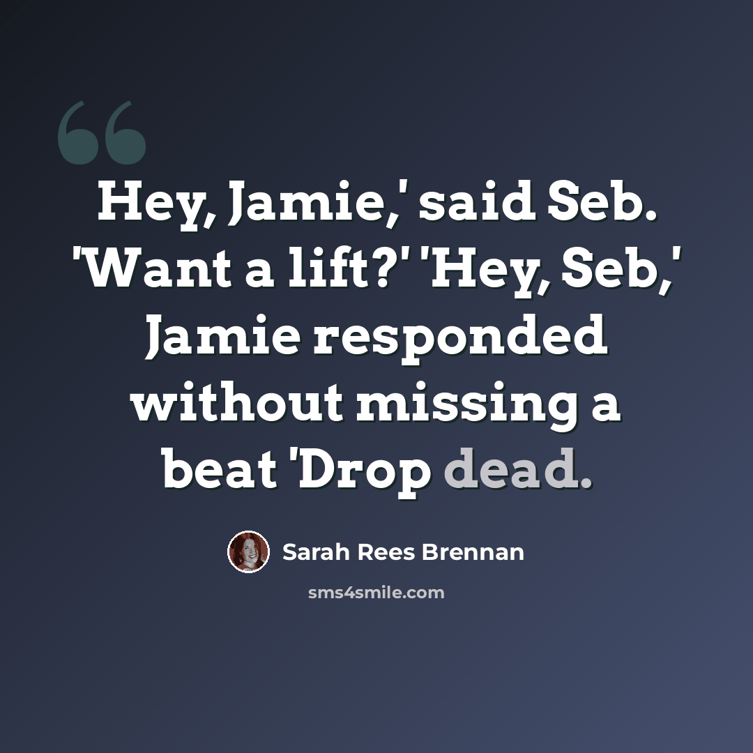 “Hey, Jamie,' said Seb. 'Want a lift?' 'Hey, Seb,' Jamie responded without missing a beat 'Drop dead.” quote by Sarah Rees Brennan