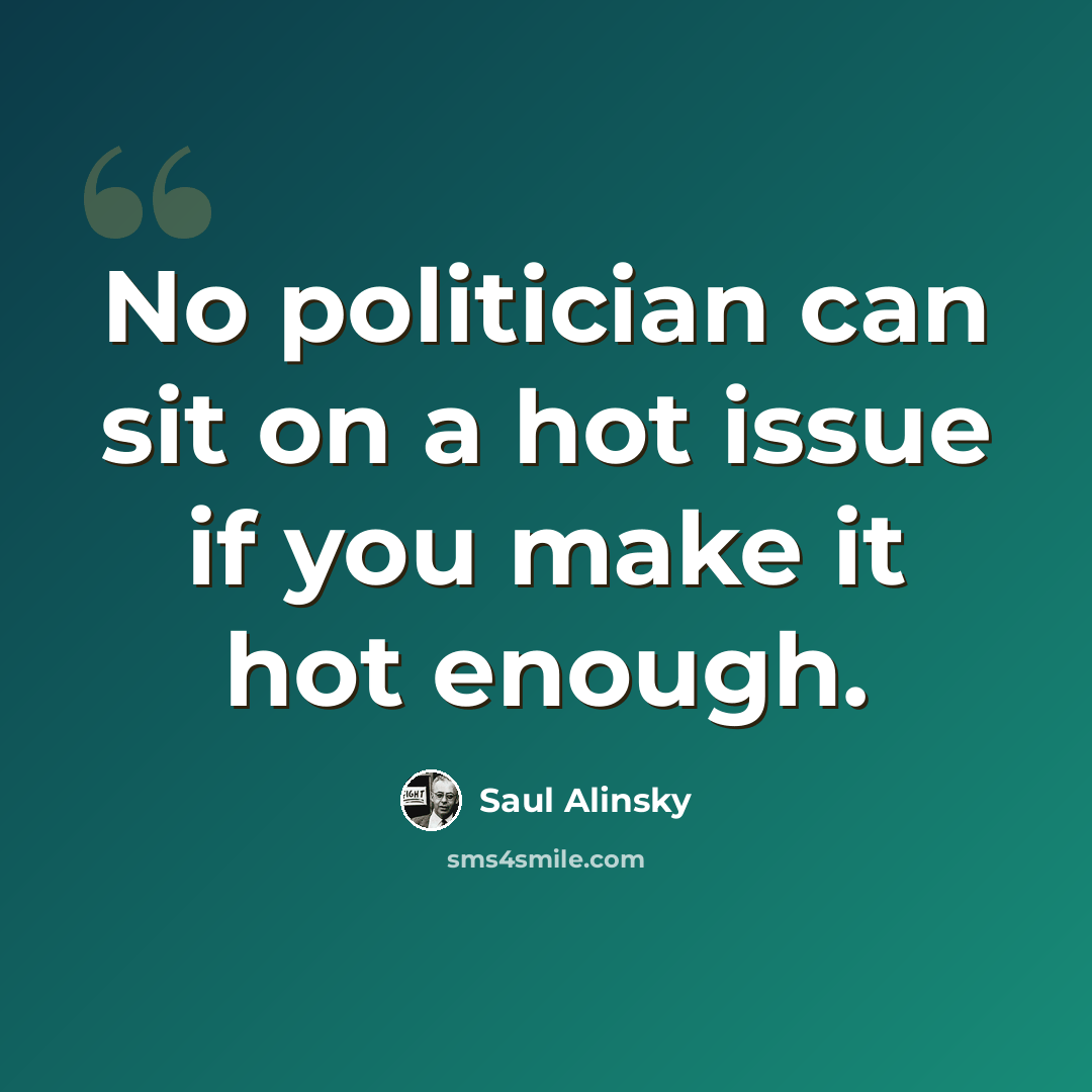 “No politician can sit on a hot issue if you make it hot enough.” quote by Saul Alinsky