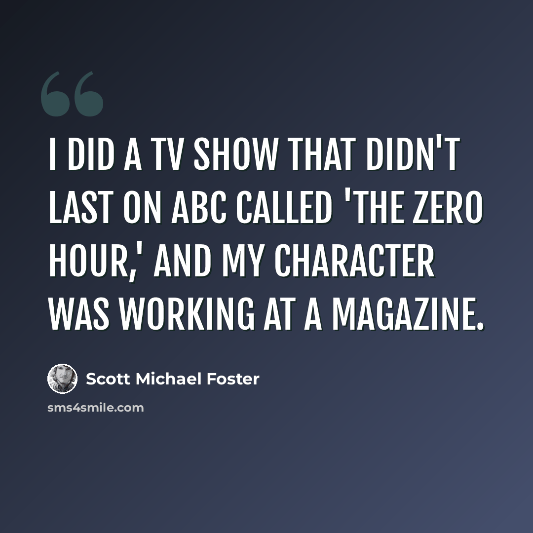“I did a TV show that didn't last on ABC called 'The Zero Hour,' and my character was working at a magazine.” quote by Scott Michael Foster