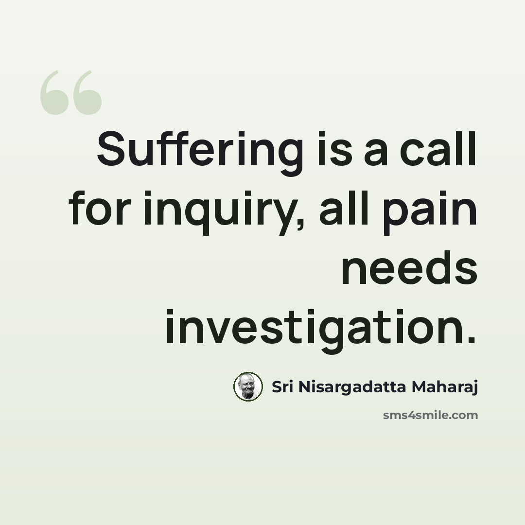 “Suffering is a call for inquiry, all pain needs investigation.” quote by Sri Nisargadatta Maharaj
