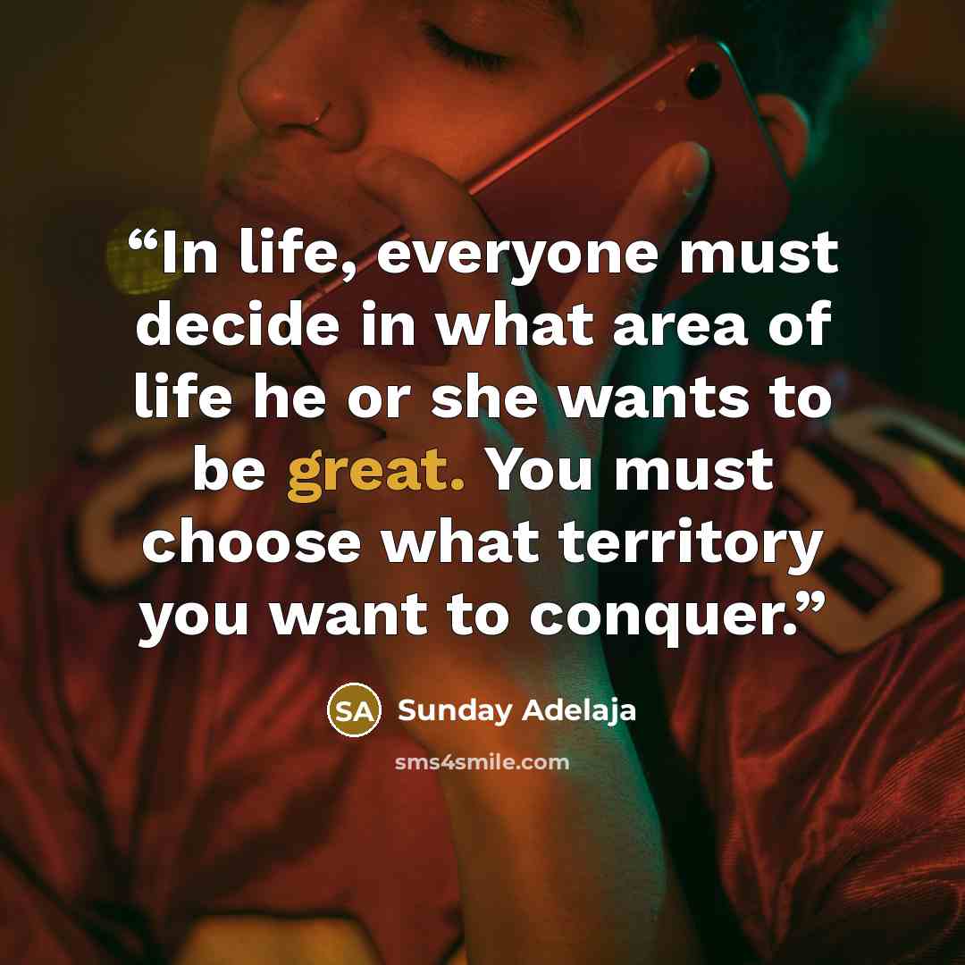 “In life, everyone must decide in what area of life he or she wants to be great. You must choose what territory you want to conquer.” quote by Sunday Adelaja