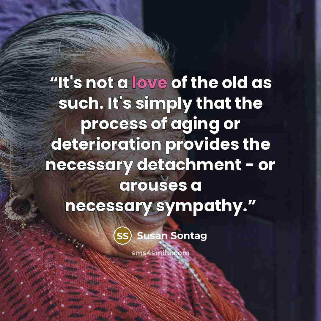“It's not a love of the old as such. It's simply that the process of aging or deterioration provides the necessary detachment - or arouses a necessary sympathy.” quote by Susan Sontag