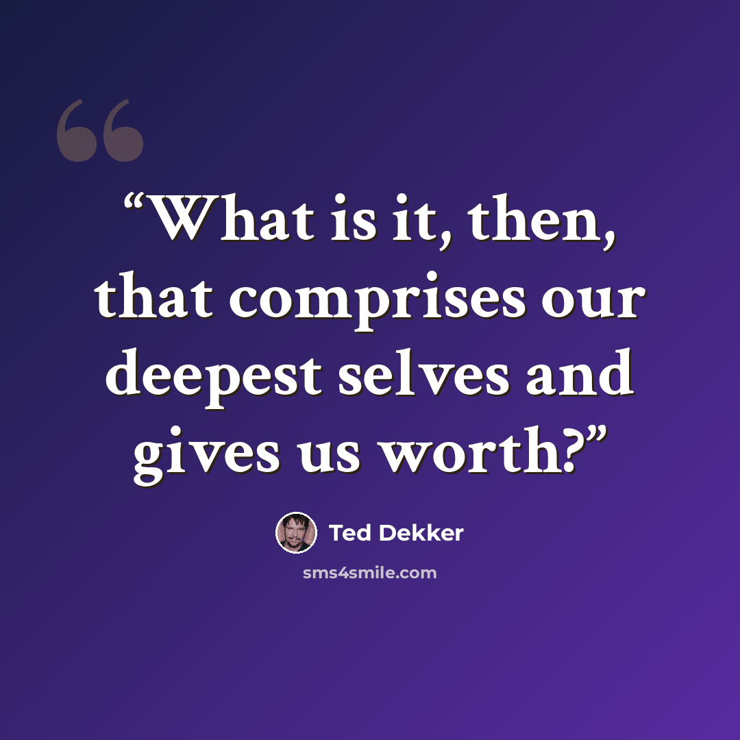 “What is it, then, that comprises our deepest selves and gives us worth?” quote by Ted Dekker