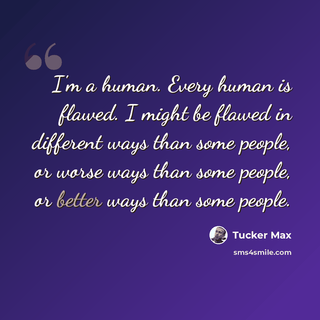 “I'm a human. Every human is flawed. I might be flawed in different ways than some people, or worse ways than some people, or better ways than some people.” quote by Tucker Max